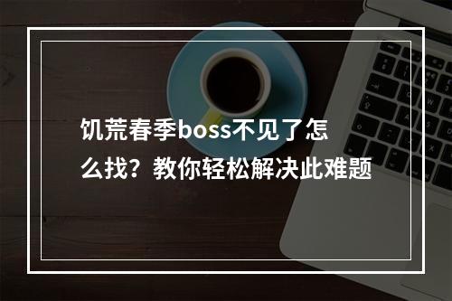 饥荒春季boss不见了怎么找？教你轻松解决此难题