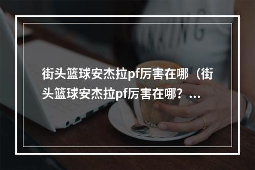 街头篮球安杰拉pf厉害在哪（街头篮球安杰拉pf厉害在哪？打法攻略全解析）