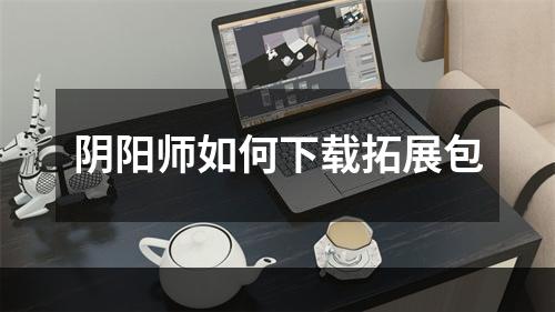 阴阳师如何下载拓展包