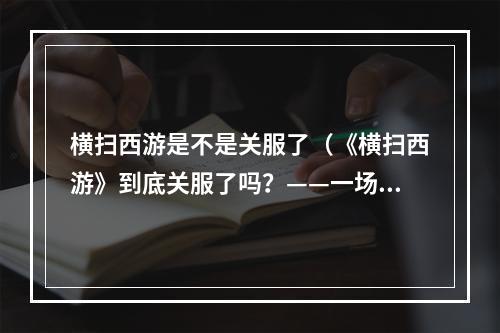 横扫西游是不是关服了（《横扫西游》到底关服了吗？——一场绝望的收尾战）