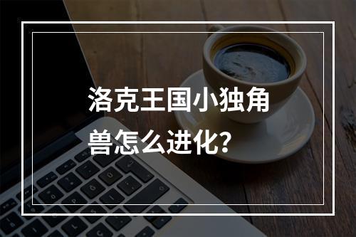 洛克王国小独角兽怎么进化？