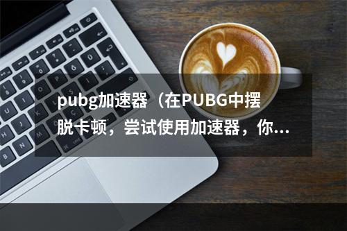 pubg加速器（在PUBG中摆脱卡顿，尝试使用加速器，你应该了解些什么？）