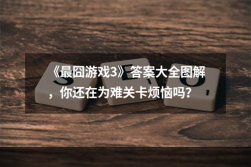 《最囧游戏3》答案大全图解，你还在为难关卡烦恼吗？