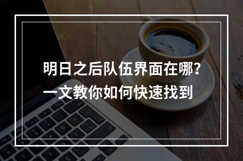 明日之后队伍界面在哪？一文教你如何快速找到