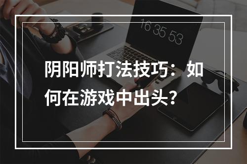 阴阳师打法技巧：如何在游戏中出头？