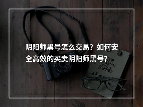 阴阳师黑号怎么交易？如何安全高效的买卖阴阳师黑号？