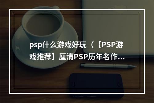 psp什么游戏好玩（【PSP游戏推荐】厘清PSP历年名作，你玩过几个？）