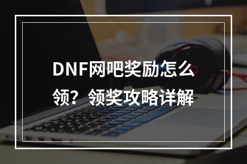 DNF网吧奖励怎么领？领奖攻略详解