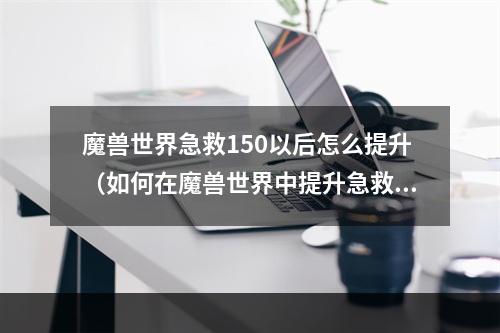 魔兽世界急救150以后怎么提升（如何在魔兽世界中提升急救技能至150以上）