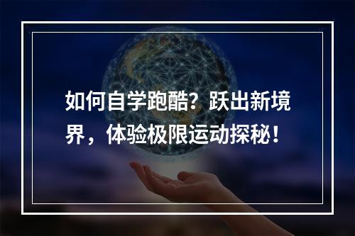 如何自学跑酷？跃出新境界，体验极限运动探秘！