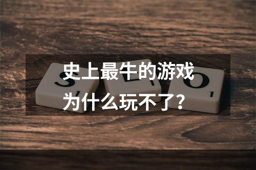 史上最牛的游戏为什么玩不了？