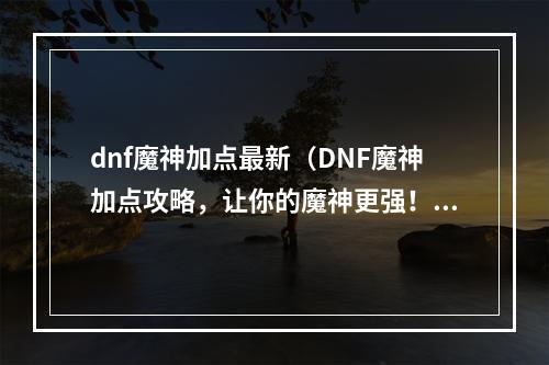 dnf魔神加点最新（DNF魔神加点攻略，让你的魔神更强！）