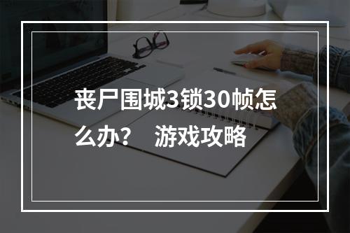 丧尸围城3锁30帧怎么办？  游戏攻略