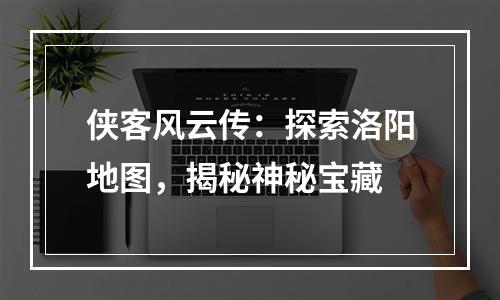 侠客风云传：探索洛阳地图，揭秘神秘宝藏