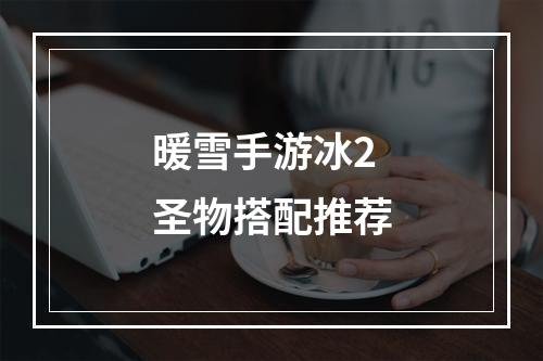 暖雪手游冰2圣物搭配推荐