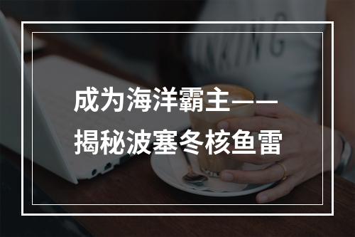 成为海洋霸主——揭秘波塞冬核鱼雷