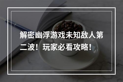 解密幽浮游戏未知敌人第二波！玩家必看攻略！