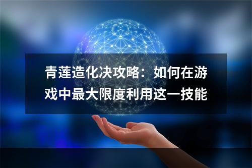 青莲造化决攻略：如何在游戏中最大限度利用这一技能