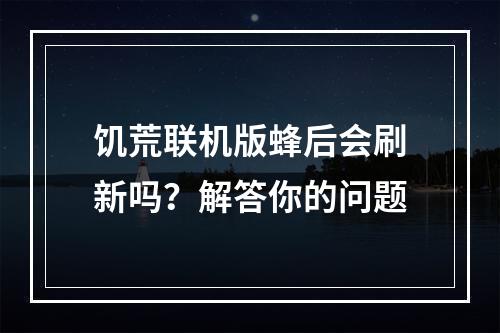 饥荒联机版蜂后会刷新吗？解答你的问题