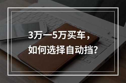 3万一5万买车，如何选择自动挡？