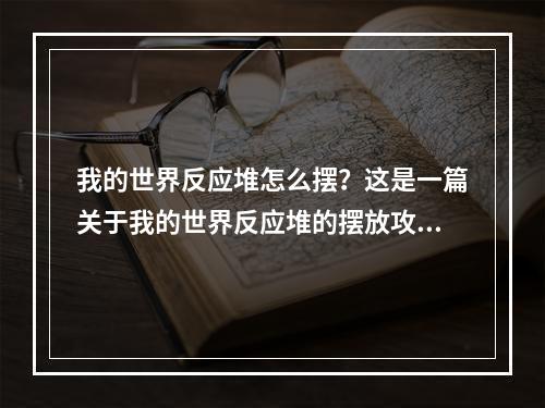 我的世界反应堆怎么摆？这是一篇关于我的世界反应堆的摆放攻略。对于我的世界玩家来说，反应堆是一个非常重