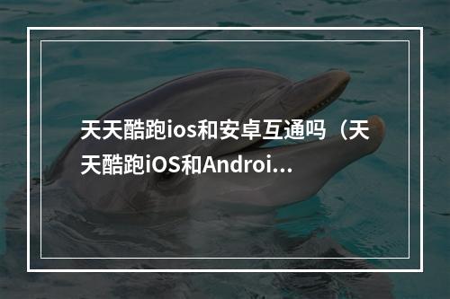 天天酷跑ios和安卓互通吗（天天酷跑iOS和Android互通了吗？实测告诉你答案）