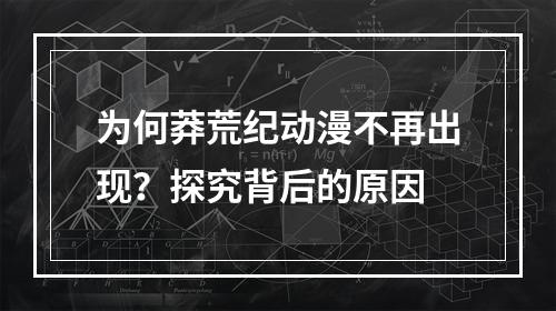 为何莽荒纪动漫不再出现？探究背后的原因