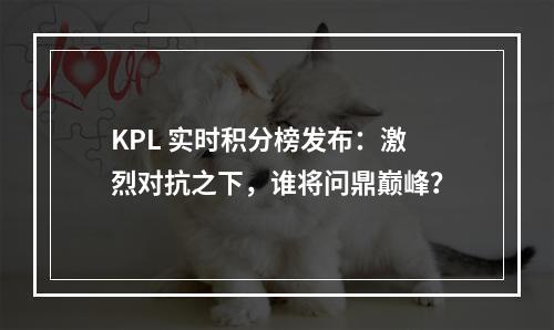 KPL 实时积分榜发布：激烈对抗之下，谁将问鼎巅峰？