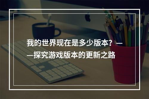 我的世界现在是多少版本？——探究游戏版本的更新之路