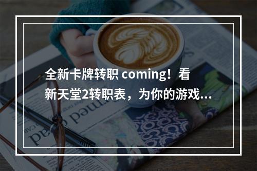 全新卡牌转职 coming！看新天堂2转职表，为你的游戏之路保驾护航