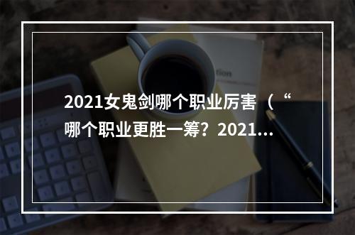 2021女鬼剑哪个职业厉害（“哪个职业更胜一筹？2021女鬼剑大盘点！”）