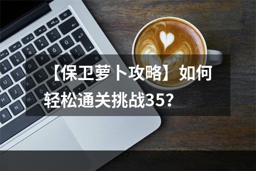 【保卫萝卜攻略】如何轻松通关挑战35？