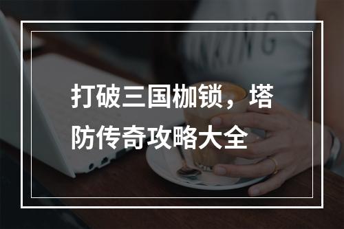 打破三国枷锁，塔防传奇攻略大全