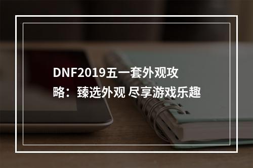 DNF2019五一套外观攻略：臻选外观 尽享游戏乐趣