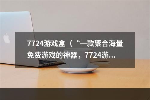 7724游戏盒（“一款聚合海量免费游戏的神器，7724游戏盒让你快乐畅玩！”）