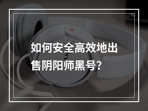 如何安全高效地出售阴阳师黑号？