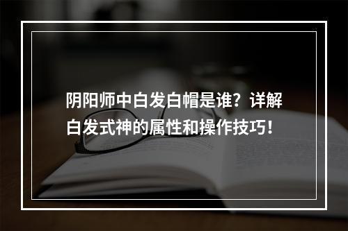 阴阳师中白发白帽是谁？详解白发式神的属性和操作技巧！