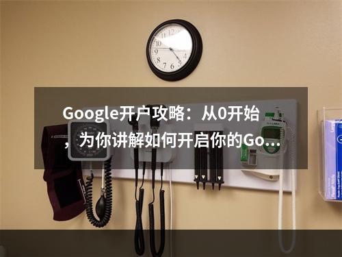 Google开户攻略：从0开始，为你讲解如何开启你的Google账号