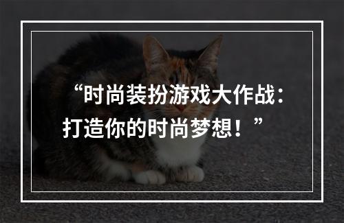 “时尚装扮游戏大作战：打造你的时尚梦想！”