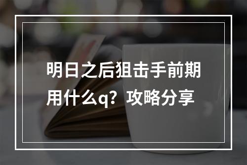 明日之后狙击手前期用什么q？攻略分享