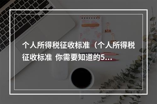 个人所得税征收标准（个人所得税征收标准  你需要知道的5个问题）