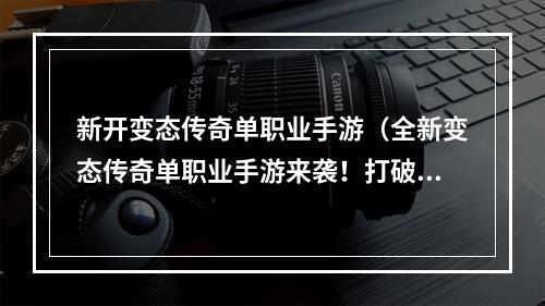 新开变态传奇单职业手游（全新变态传奇单职业手游来袭！打破传统，让你畅享全新游戏体验）