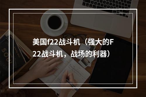 美国f22战斗机（强大的F22战斗机，战场的利器）