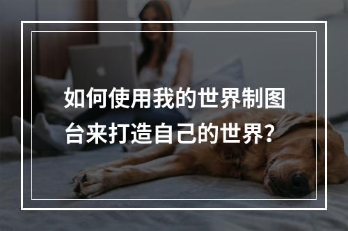 如何使用我的世界制图台来打造自己的世界？