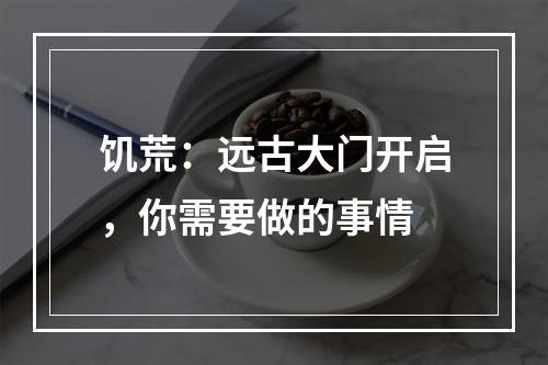 饥荒：远古大门开启，你需要做的事情