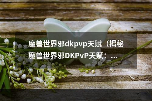 魔兽世界邪dkpvp天赋（揭秘魔兽世界邪DKPvP天赋：决胜千里篇）