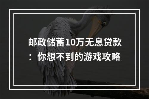 邮政储蓄10万无息贷款：你想不到的游戏攻略