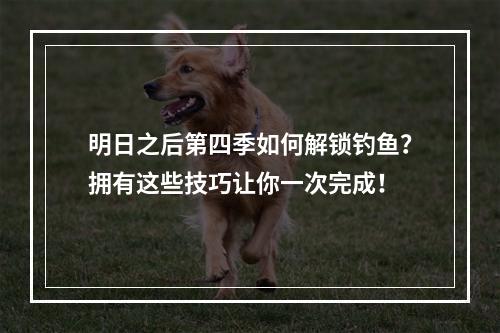 明日之后第四季如何解锁钓鱼？拥有这些技巧让你一次完成！