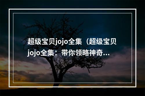 超级宝贝jojo全集（超级宝贝jojo全集：带你领略神奇世界）