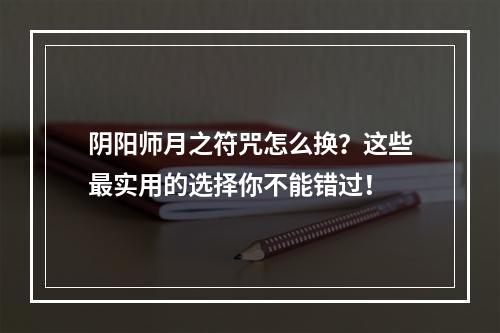 阴阳师月之符咒怎么换？这些最实用的选择你不能错过！